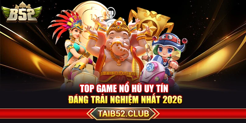 Top Game Nổ Hũ Uy Tín Đáng Trải Nghiệm Nhất 2026