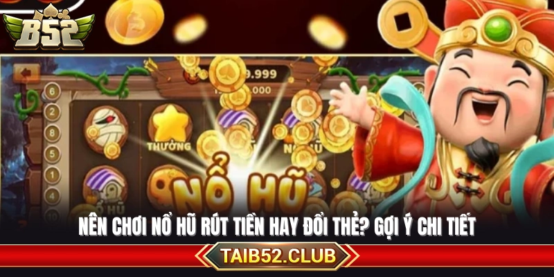 Nên chơi nổ hũ rút tiền hay đổi thẻ? 