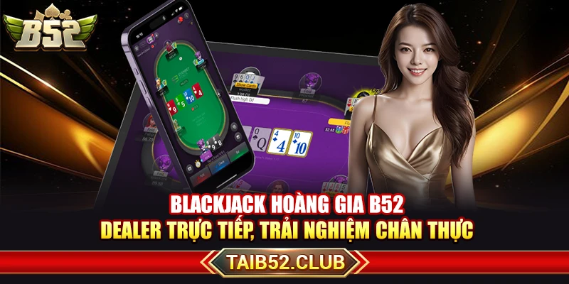 Blackjack Hoàng Gia B52 – Dealer Trực Tiếp, Trải Nghiệm Chân Thực